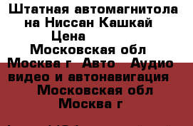 Штатная автомагнитола на Ниссан Кашкай › Цена ­ 2 000 - Московская обл., Москва г. Авто » Аудио, видео и автонавигация   . Московская обл.,Москва г.